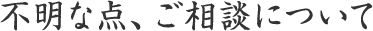 不明な点、ご相談について
