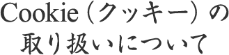 Cookie（クッキー）の取り扱いについて